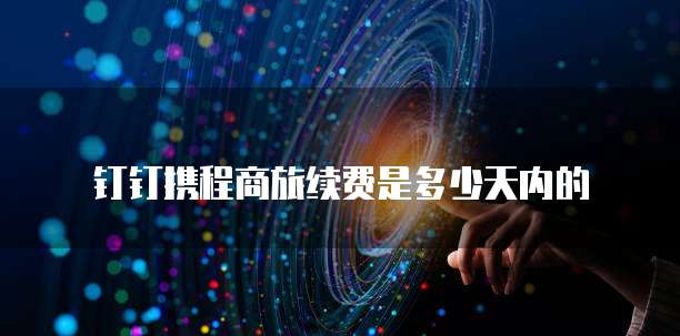 钉钉携程商旅续费是多少天内的