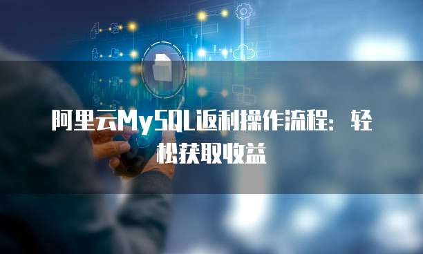 阿里云MySQL返利操作流程:轻松获取收益