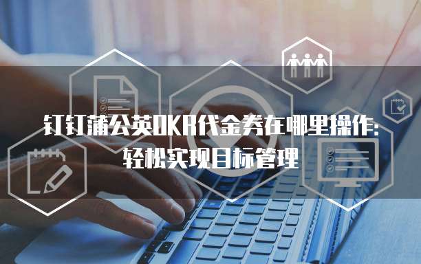 钉钉蒲公英OKR代金券在哪里操作:轻松实现目标管理