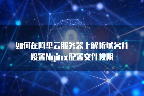 如何在阿里云服务器上解析域名并设置Nginx配置文件权限