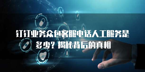 钉钉业务众包客服电话人工服务是多少?揭秘背后的真相
