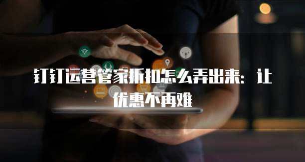 钉钉运营管家折扣怎么弄出来:让优惠不再难