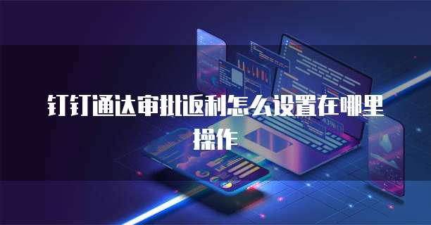 钉钉通达审批返利怎么设置在哪里操作