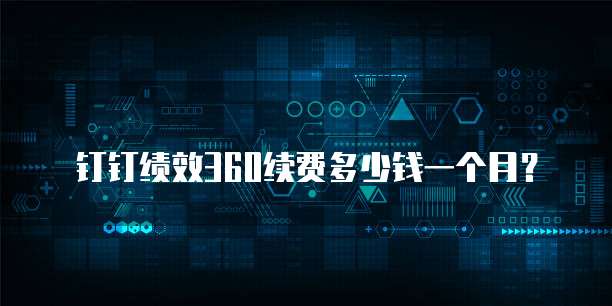 钉钉绩效360续费多少钱一个月?