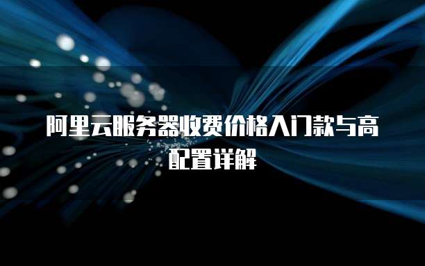阿里云服务器收费价格入门款与高配置详解