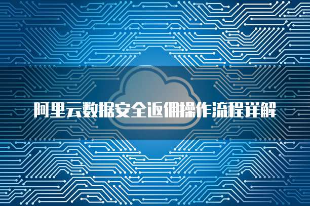 阿里云数据安全返佣操作流程详解