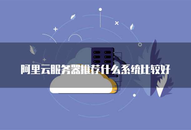 阿里云服务器推荐什么系统比较好