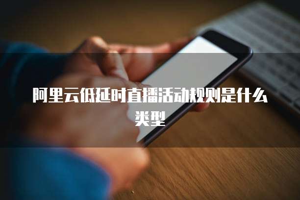 阿里云低延时直播活动规则是什么类型