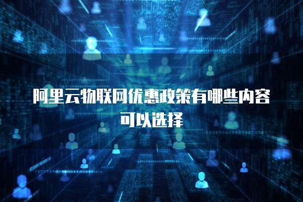 阿里云物联网优惠政策有哪些内容可以选择