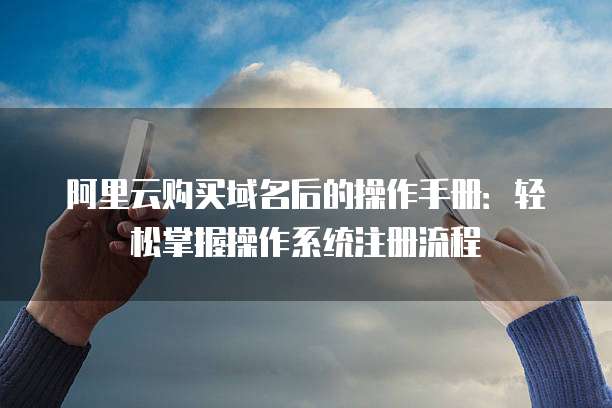 阿里云购买域名后的操作手册:轻松掌握操作系统注册流程