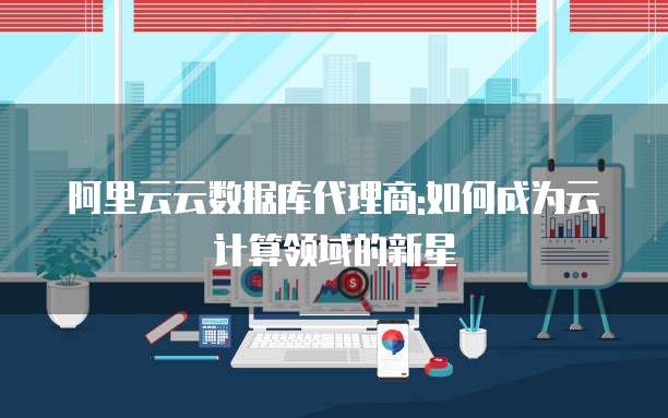 阿里云云数据库代理商:如何成为云计算领域的新星