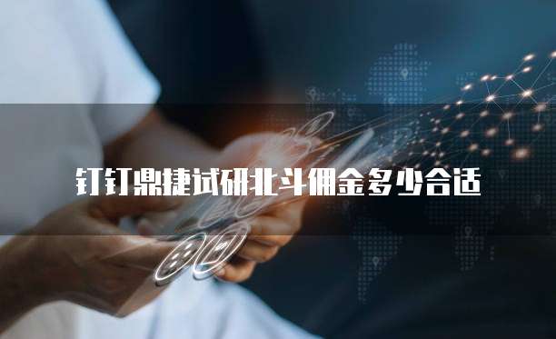 钉钉鼎捷试研北斗佣金多少合适