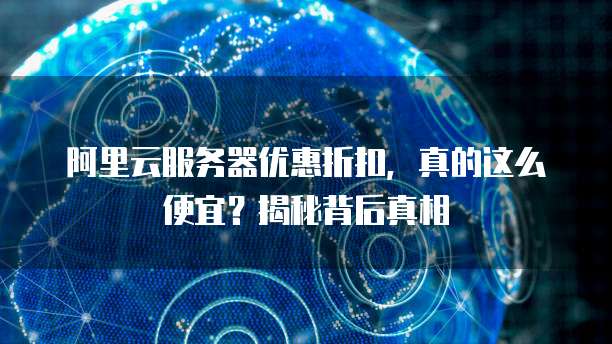 阿里云服务器优惠折扣,真的这么便宜?揭秘背后真相