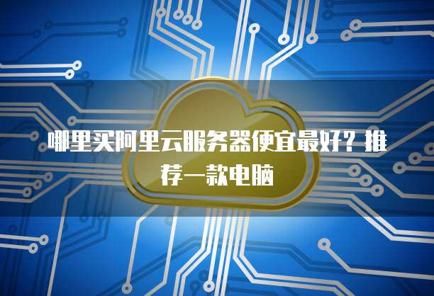 哪里买阿里云服务器便宜最好?推荐一款电脑