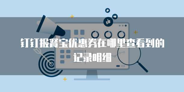 钉钉报餐宝优惠券在哪里查看到的记录明细