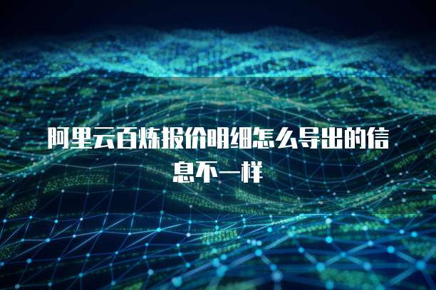 阿里云百炼报价明细怎么导出的信息不一样