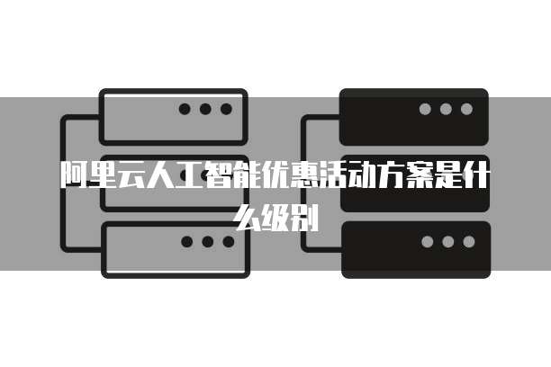 阿里云人工智能优惠活动方案是什么级别
