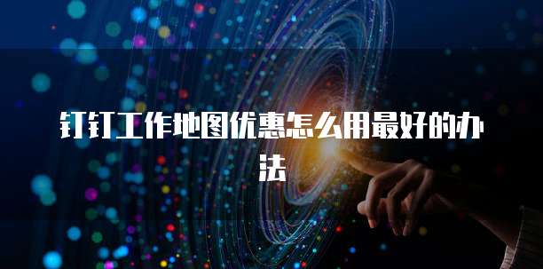 钉钉工作地图优惠怎么用最好的办法