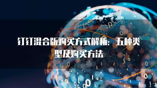 钉钉混合版购买方式解析:五种类型及购买方法