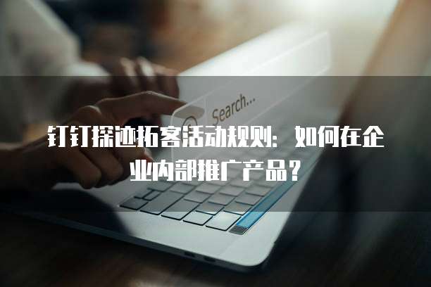 钉钉探迹拓客活动规则：如何在企业内部推广产品？