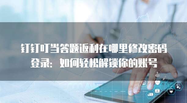 钉钉叮当答题返利在哪里修改密码登录:如何轻松解锁你的账号