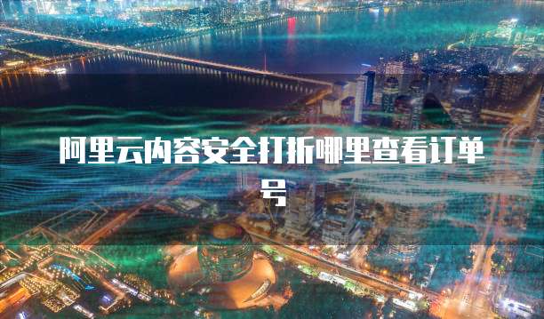 阿里云内容安全打折哪里查看订单号