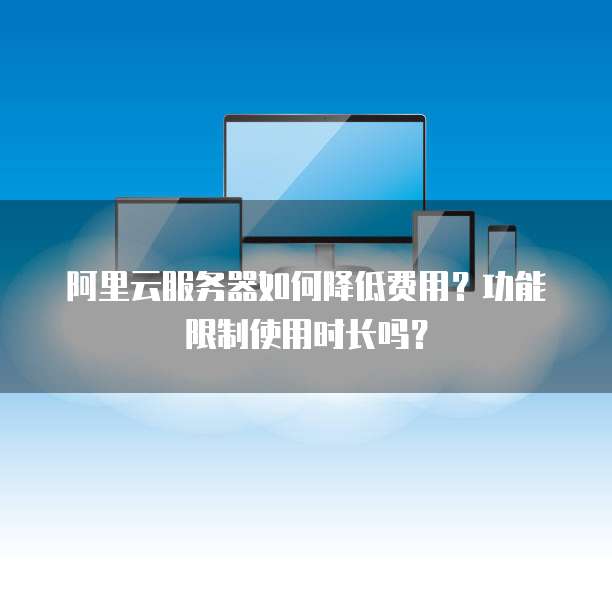 阿里云服务器如何降低费用?功能限制使用时长吗?