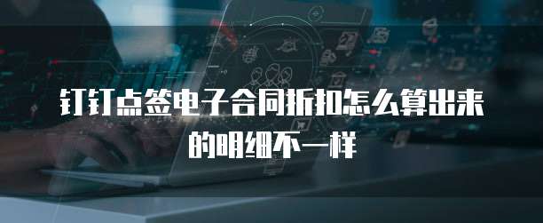 钉钉点签电子合同折扣怎么算出来的明细不一样