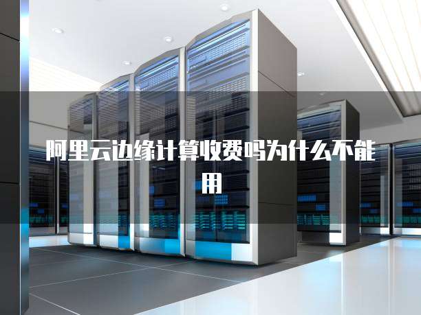 阿里云边缘计算收费吗为什么不能用