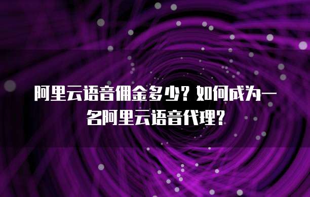 阿里云语音佣金多少?如何成为一名阿里云语音代理?