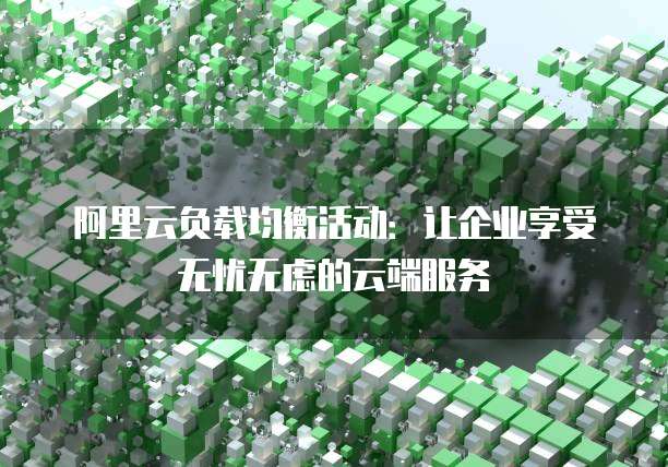 阿里云负载均衡活动:让企业享受无忧无虑的云端服务