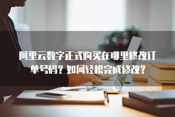 阿里云数字正式购买在哪里修改订单号码?如何轻松完成修改?