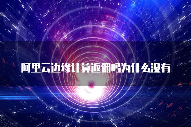 阿里云边缘计算返佣吗为什么没有