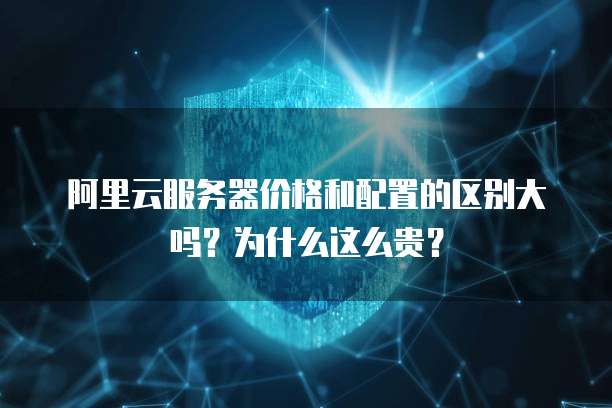 阿里云服务器价格和配置的区别大吗?为什么这么贵?