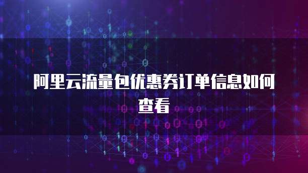 阿里云流量包优惠券订单信息如何查看