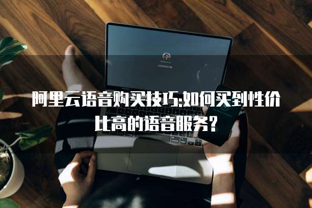 阿里云语音购买技巧:如何买到性价比高的语音服务?