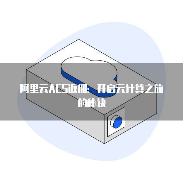 阿里云ACS返佣:开启云计算之旅的秘诀