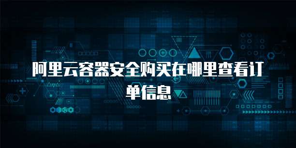 阿里云容器安全购买在哪里查看订单信息