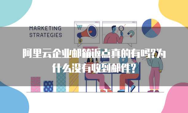 阿里云企业邮箱返点真的有吗?为什么没有收到邮件?