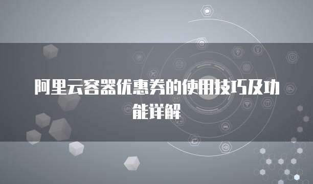 阿里云容器优惠券的使用技巧及功能详解