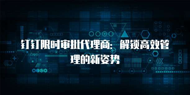 钉钉限时审批代理商:解锁高效管理的新姿势