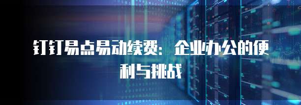钉钉易点易动续费:企业办公的便利与挑战