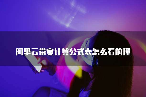 阿里云带宽计算公式表怎么看的懂