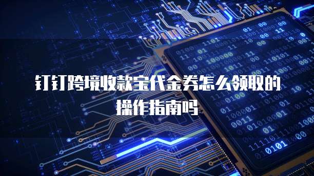 钉钉跨境收款宝代金券怎么领取的操作指南吗