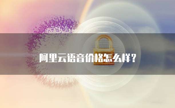 阿里云语音价格怎么样?