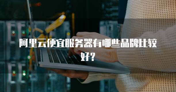阿里云便宜服务器有哪些品牌比较好?