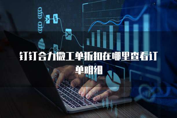 钉钉合力微工单折扣在哪里查看订单明细
