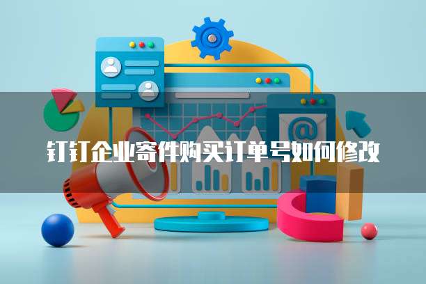 钉钉企业寄件购买订单号如何修改