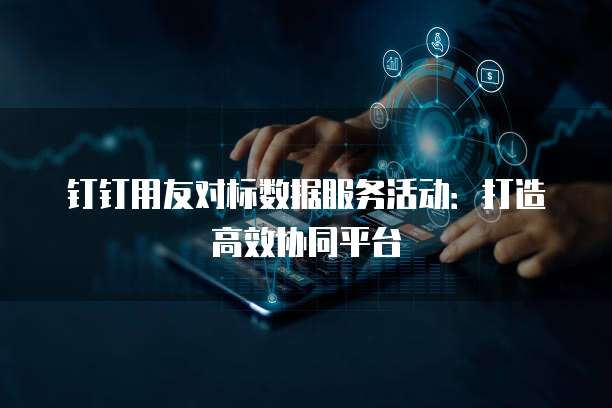 钉钉用友对标数据服务活动：打造高效协同平台
