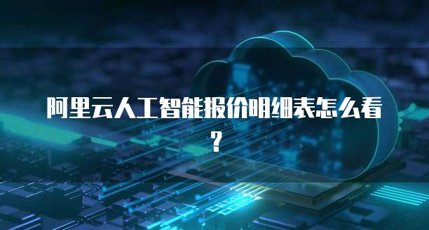 阿里云人工智能报价明细表怎么看？